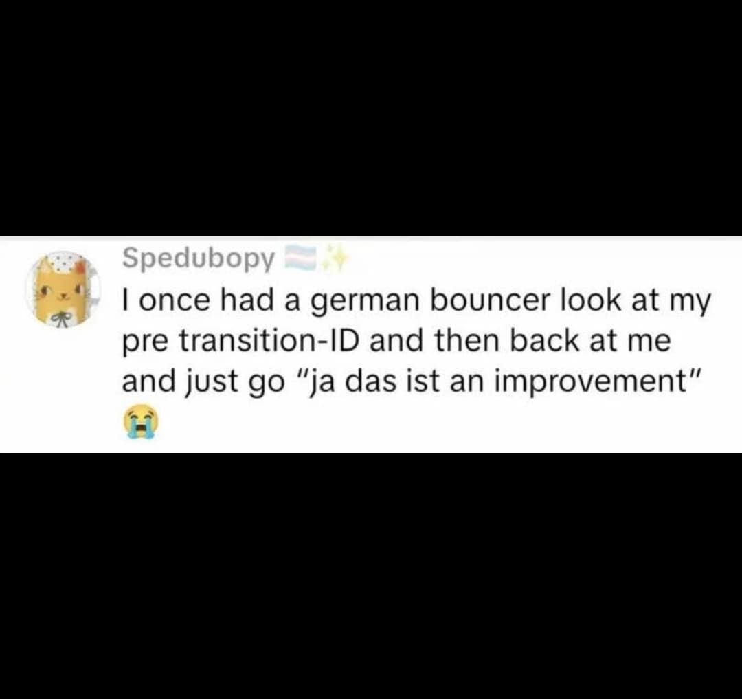 A hilarious meme tweet sharing a blunt but validating moment from a German bouncer who looked at a trans person's pre-transition ID and remarked, "ja das ist an improvement."