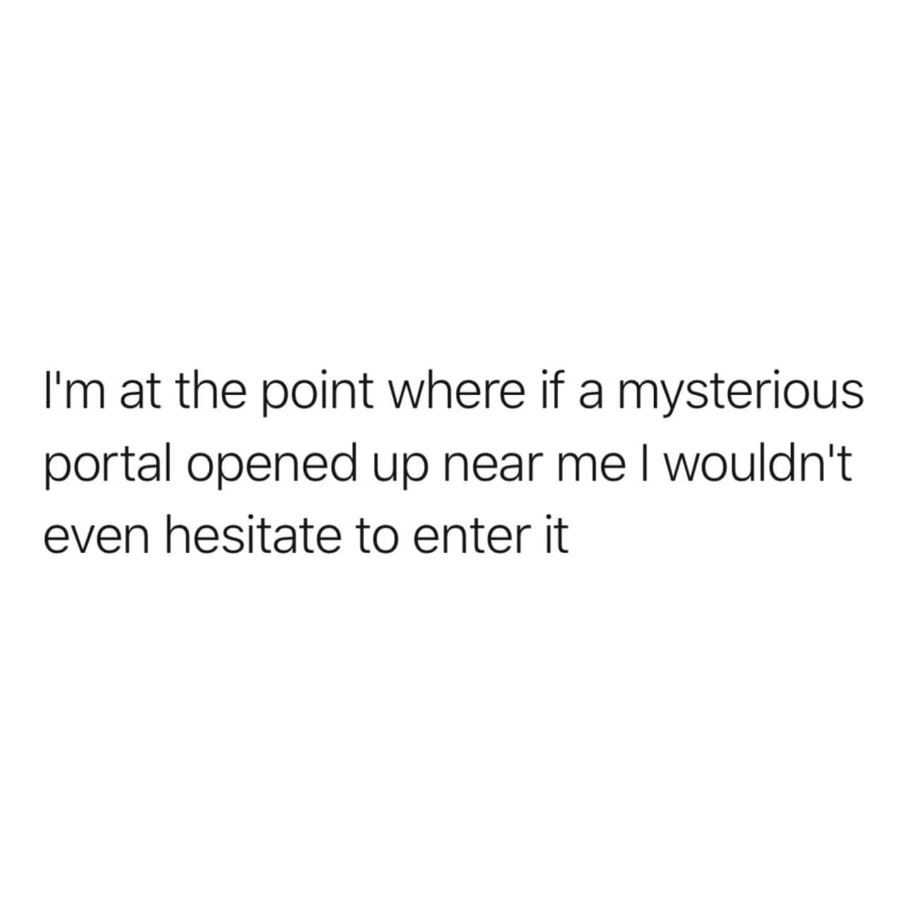 A minimalist hilarious meme with black text on a stark white background stating that the creator has reached a level of life-exhaustion where they would walk into a mysterious portal without a moment's hesitation.