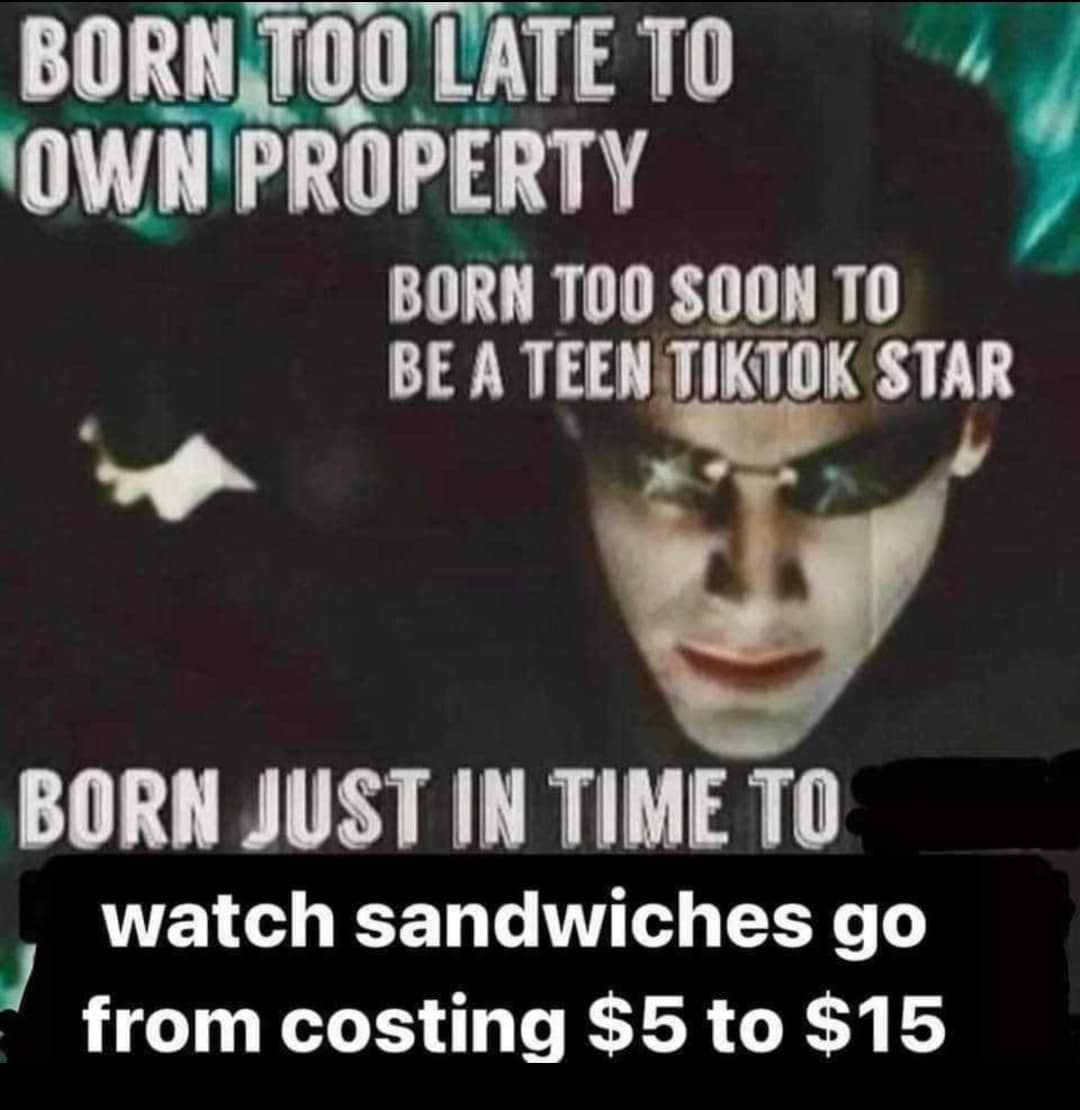 A generational economic satire macro within a trending meme dump uses a classic Neo template from The Matrix to mock being born too late to own real estate, too soon to be a teenage social media star, but just in time to watch basic deli sandwiches skyrocket from $5 to $15.