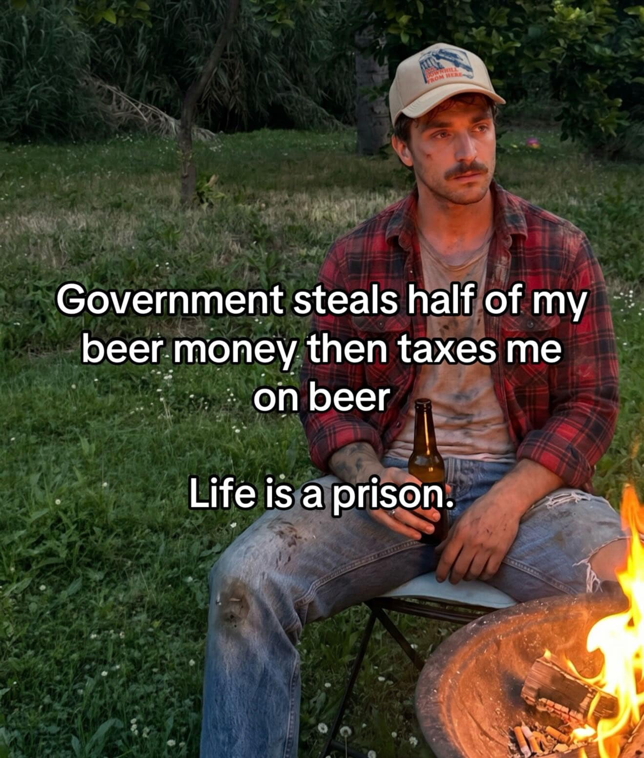 A gritty hilarious meme featuring a man in a flannel shirt sitting by a fire with a beer, lamenting that the government steals his beer money and then taxes the beer he buys with the remainder.