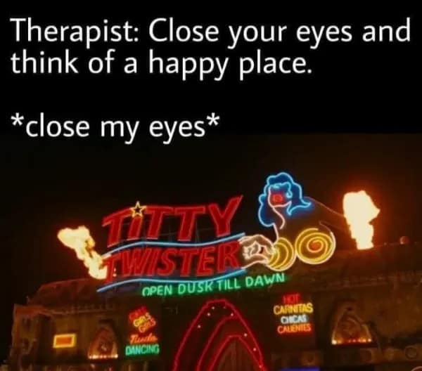 A therapy session text macro about visualizing a happy place features a vibrant photo of the iconic neon "Titty Twister" club sign from a cult classic horror film, making a funny addition to this meme dump.
