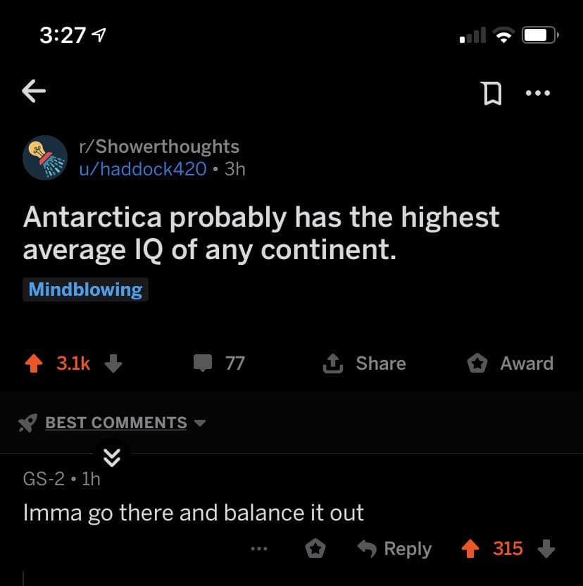 A self deprecating meme reply to a "Showerthought" about Antarctica having the highest average IQ, with a user volunteering to go there just to "balance it out" with their own presence.