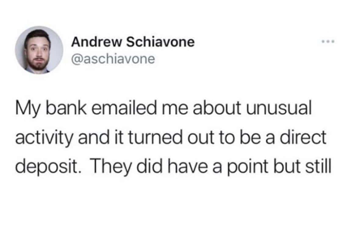 A self deprecating meme tweet by Andrew Schiavone noting that his bank flagged a "direct deposit" as unusual activity, implying he is usually too broke to receive money.