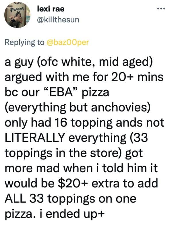 Tweet about a customer arguing for twenty minutes because an everything pizza didn't have 33 toppings.