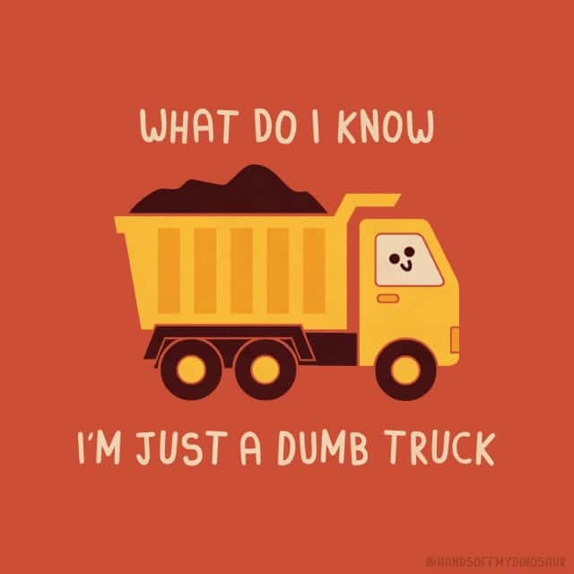 A minimalist single panel comic of a yellow dump truck carrying a load of soil, with a smiling face in the driver's window and the self-deprecating text "What do I know, I'm just a dumb truck."