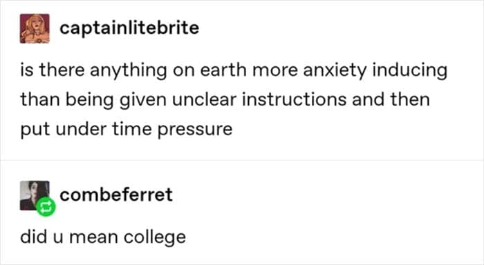A relatable student meme where a user asks if there is anything more anxiety-inducing than "unclear instructions under time pressure," only for another user to reply, "did u mean college."