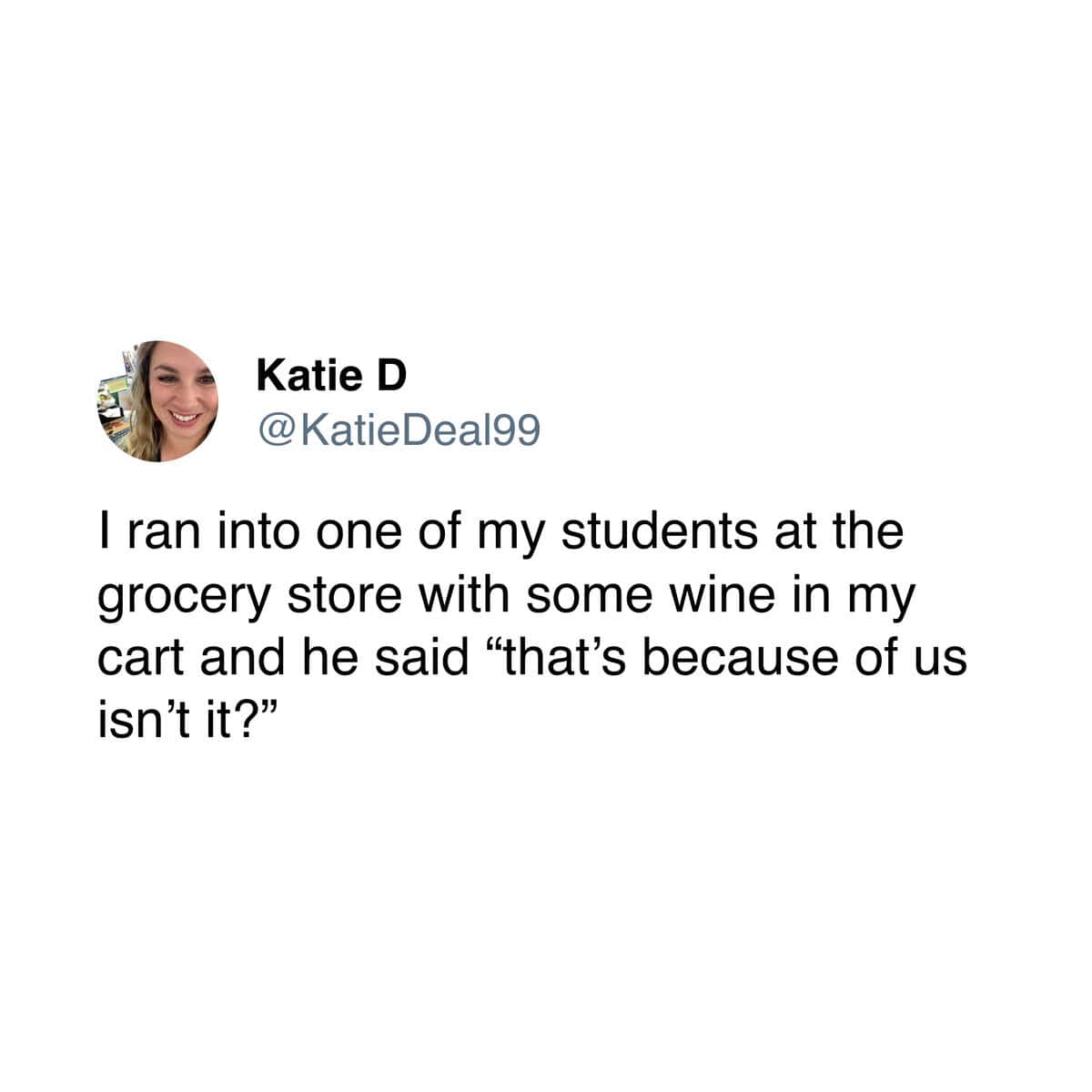 A teacher meme tweet by Katie D describing the moment a student spotted her buying wine at the grocery store and correctly identified themselves as the primary reason for the purchase.