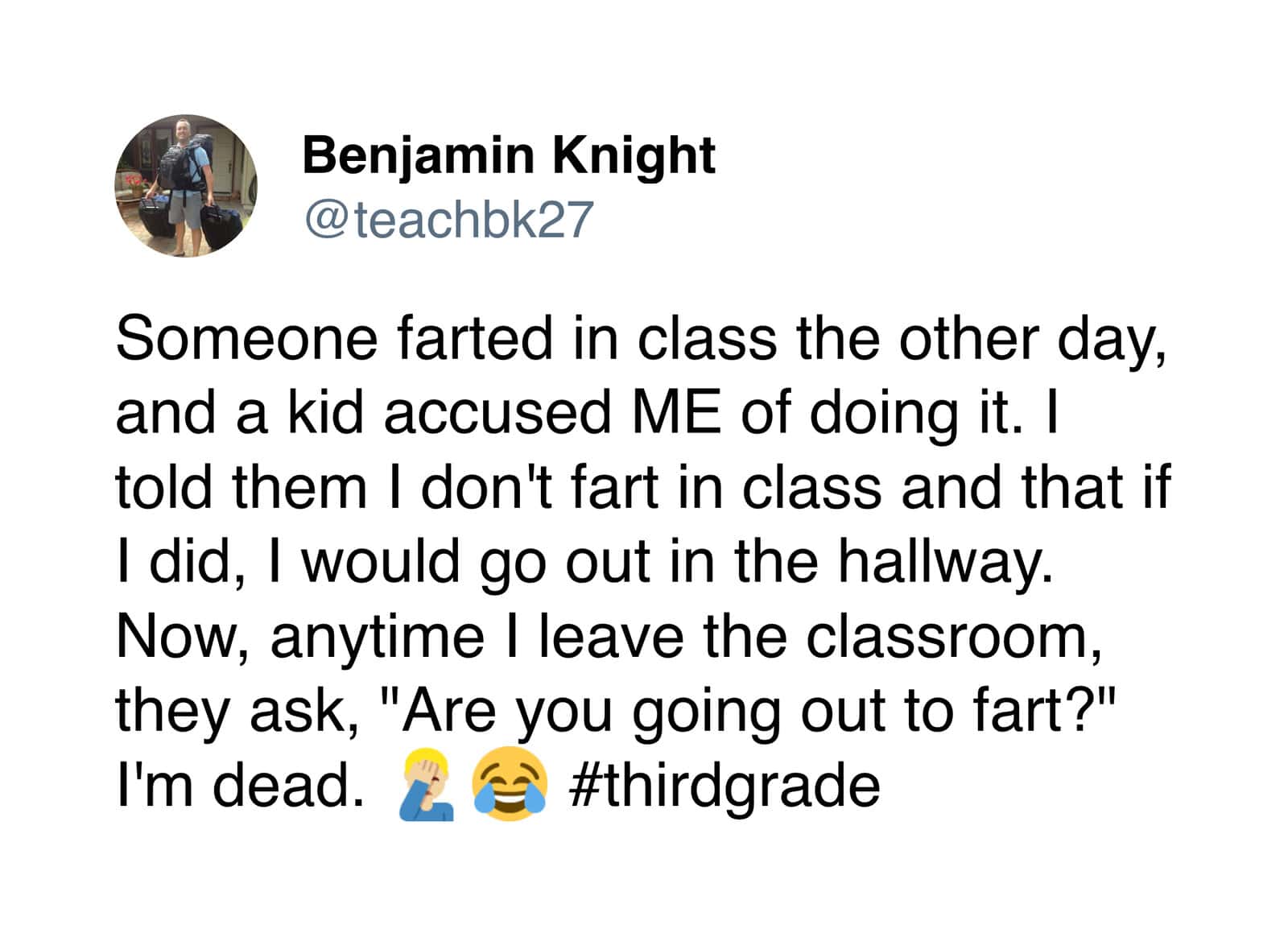 A teacher meme tweet by Benjamin Knight sharing how his 3rd graders now ask if he’s "going out to fart" every time he leaves the room after he previously denied an accusation.