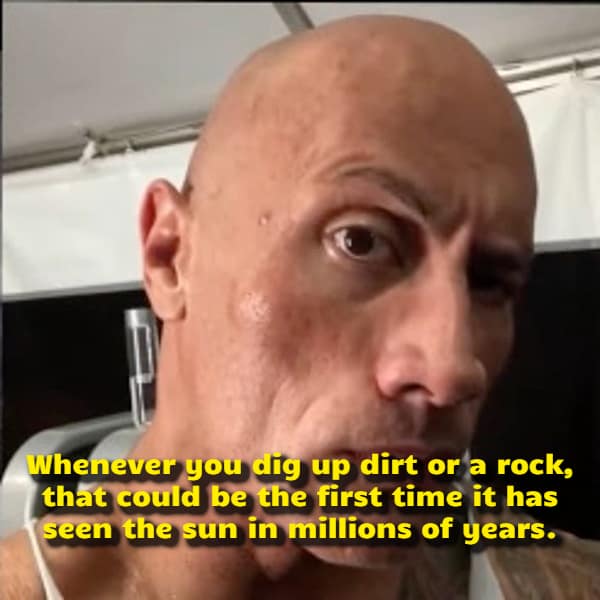 Actor Dwayne "The Rock" Johnson giving an intense close-up look into a camera illustrates a mind-bending visual funny shower thought regarding excavated rocks seeing daylight for the first time in millions of years.