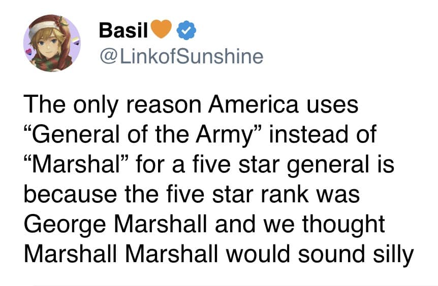 A weird history tweet explaining that the United States military uses the rank "General of the Army" instead of "Marshal" simply because the recipient was George Marshall, and "Field Marshal Marshall" sounded completely ridiculous.