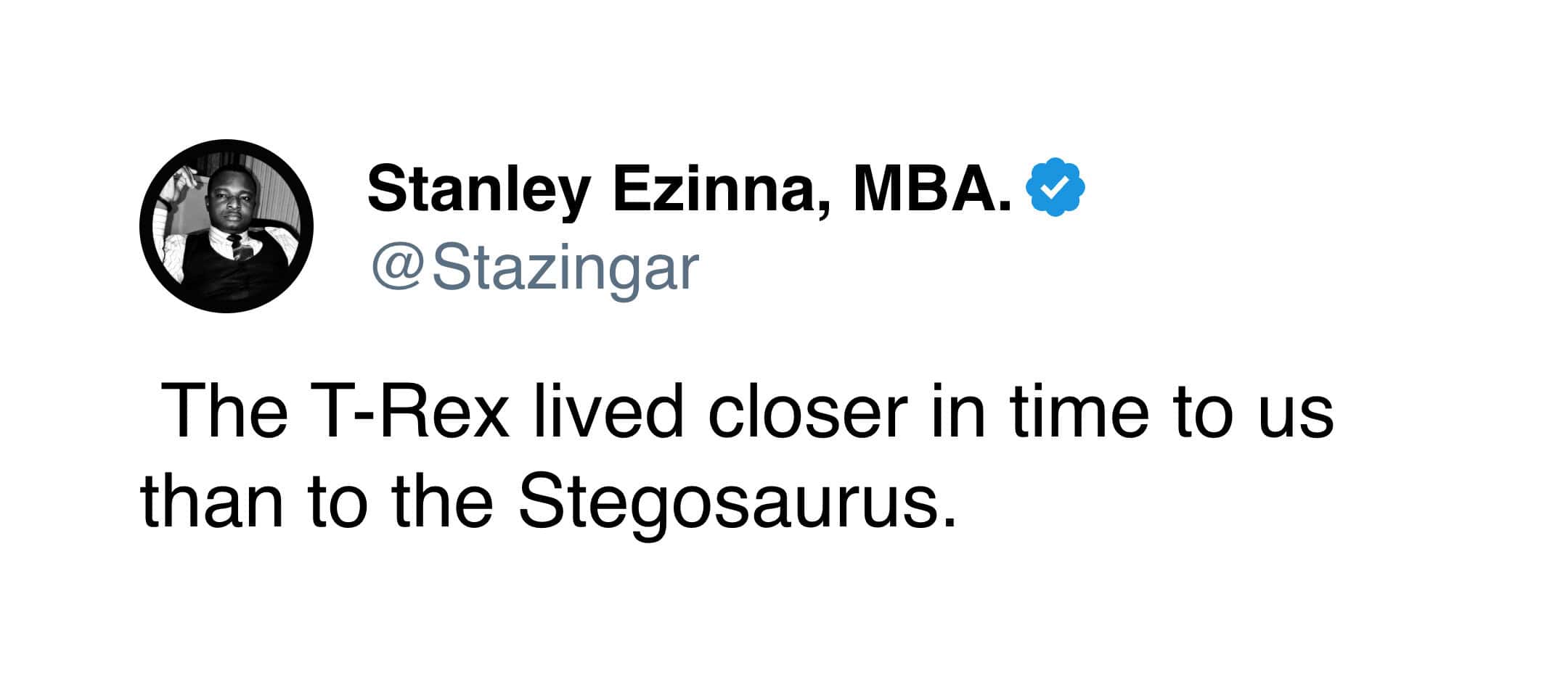 text-based weird history tweet from Stanley Ezinna sharing the perspective-shifting fact that the Tyrannosaurus Rex lived closer in time to modern humans than it did to the Stegosaurus.