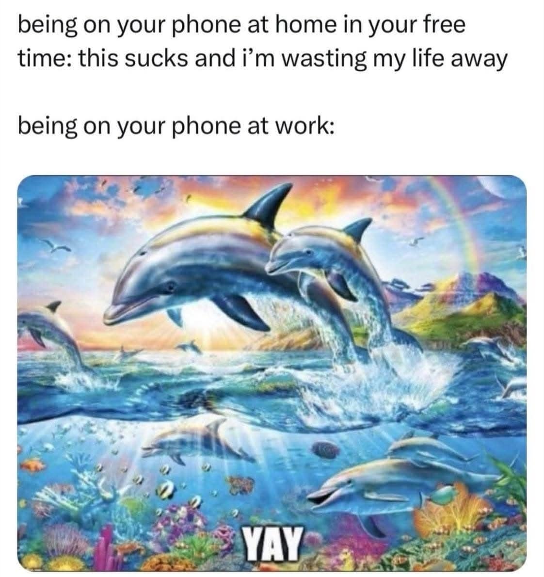Capturing corporate rebellion, this classic memes layout contrasts modern phone usage behaviors through a text-and-image setup. The top text explains that scrolling through your phone at home feels like wasting your life away, whereas scrolling at work triggers absolute joy. The lower panel illustrates this workplace victory using a hyper-saturated, nostalgic 90s-style painting of majestic dolphins leaping through ocean waves beneath a vibrant rainbow, watermarked with a joyful "YAY."