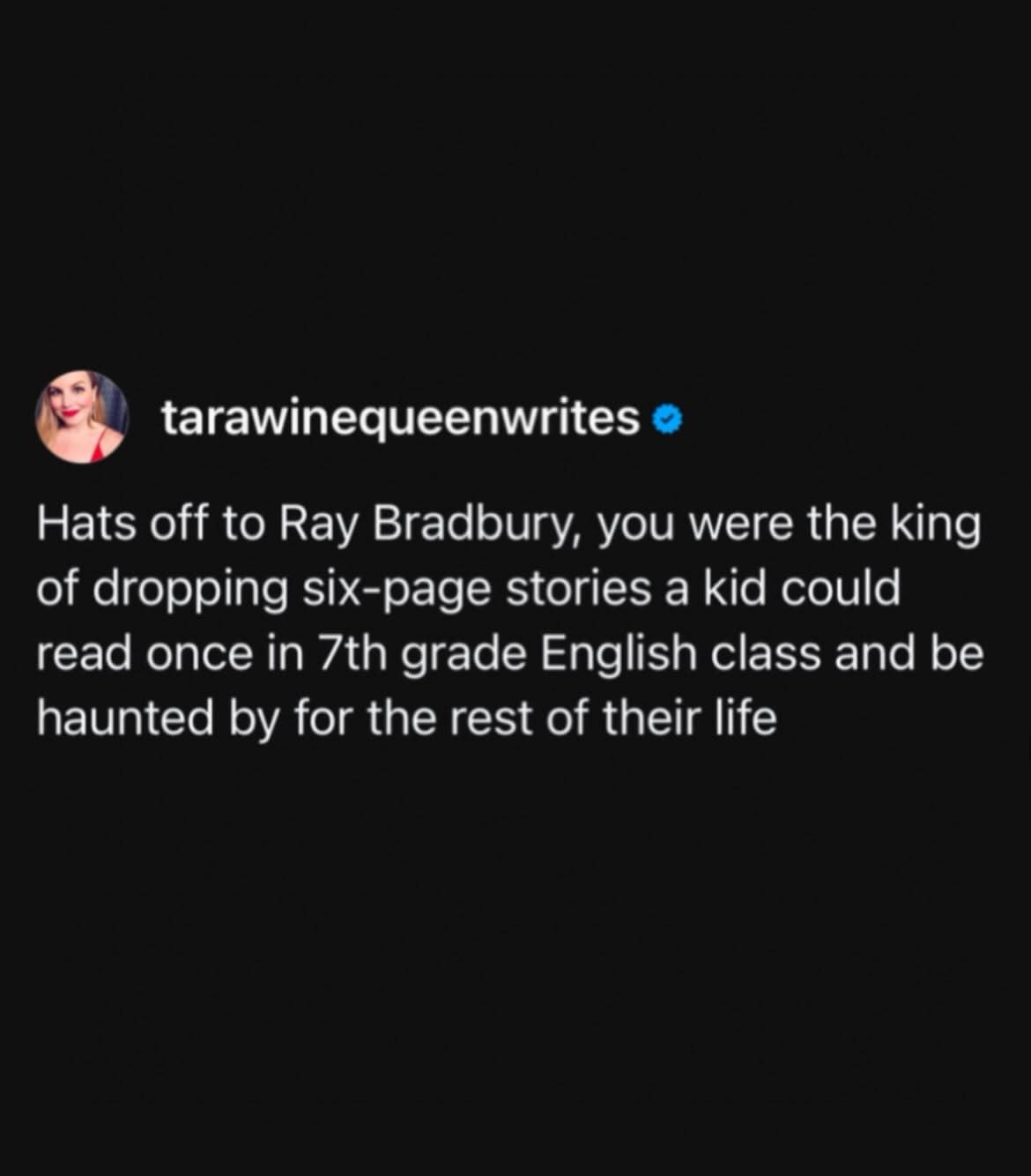 This text-based classic memes post features a viral screenshot of a tweet by user tarawinequeenwrites with a verified checkmark. Set against a clean black background, the post pays tribute to a legendary sci-fi author's emotional impact, reading: "Hats off to Ray Bradbury, you were the king of dropping six-page stories a kid could read once in 7th grade English class and be haunted by for the rest of their life."