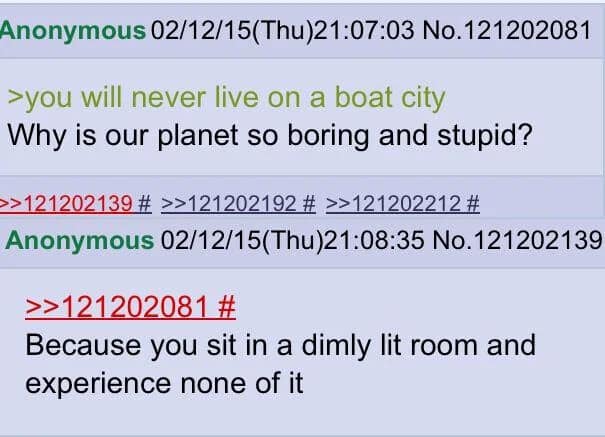 A classic meme showcasing a 4chan screenshot where a user complains about the planet being "boring and stupid" because humans will never live in a sci-fi boat city, met with a brutal reality check reply stating, "Because you sit in a dimly lit room and experience none of it."