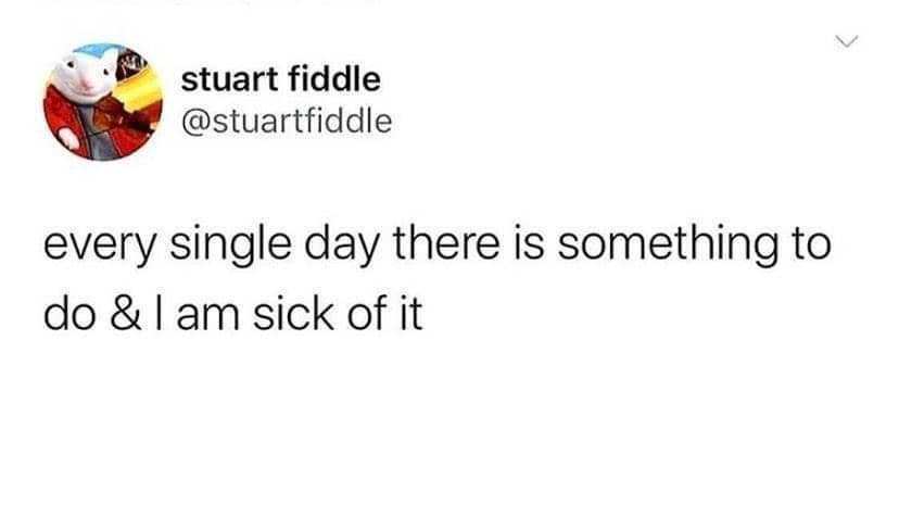 Twitter screenshot from user stuart fiddle stating, "every single day there is something to do & I am sick of it" in an existential classic meme.
