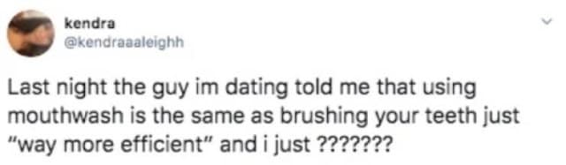 tweet screenshot acting as a hilarious classic meme by user kendra, expressing pure bewilderment after the guy she is dating confidently claims that using mouthwash is exactly the same as brushing teeth, just "way more efficient."
