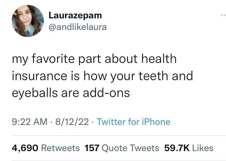 A classic meme tweet screenshot by user Laurazepam (@andlikelaura) delivering a viral observation on modern healthcare infrastructure: "my favorite part about health insurance is how your teeth and eyeballs are add-ons".