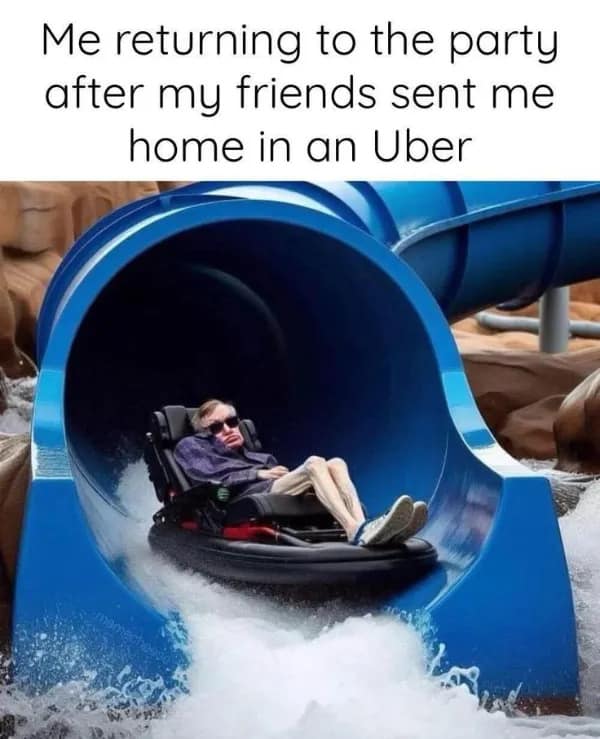 An unhinged classic meme photoshopping Stephen Hawking in his motorized wheelchair zooming down a blue water slide, under text about returning to a party after being sent home in an Uber.