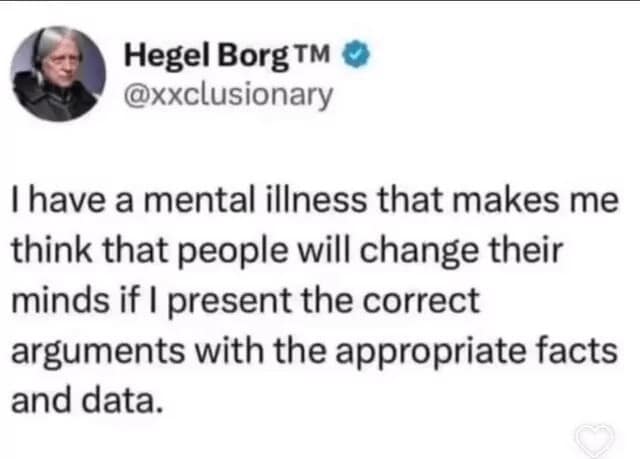 A classic meme capturing a text tweet from user Hegel Borg™ (@xxclusionary) dryly making a joke about internet debate culture: "I have a mental illness that makes me think that people will change their minds if I present the correct arguments with the appropriate facts and data."