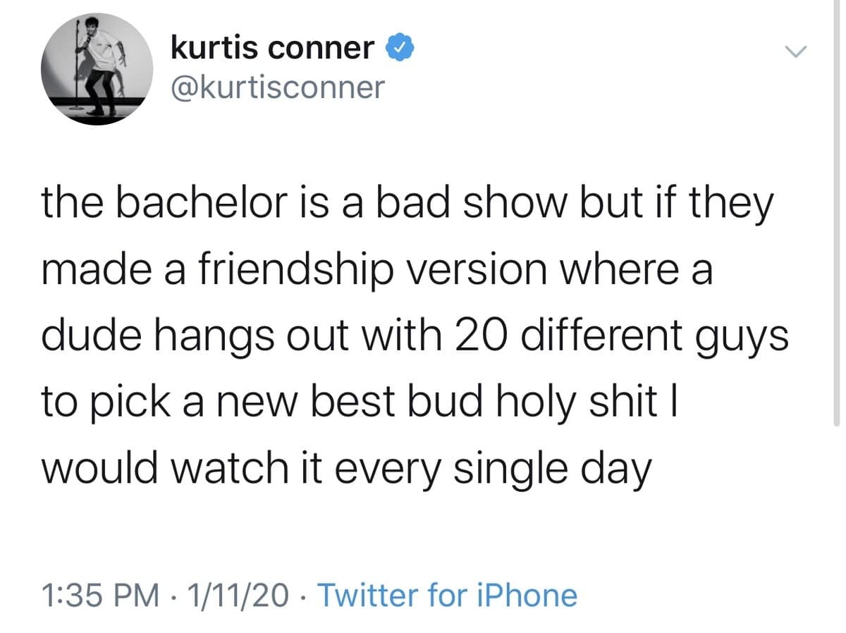 A brilliant television concept pitched as a classic meme highlights a tweet by comedian Kurtis Conner proposing a friendship-based version of The Bachelor where a guy dates 20 different men just to select a new best friend.