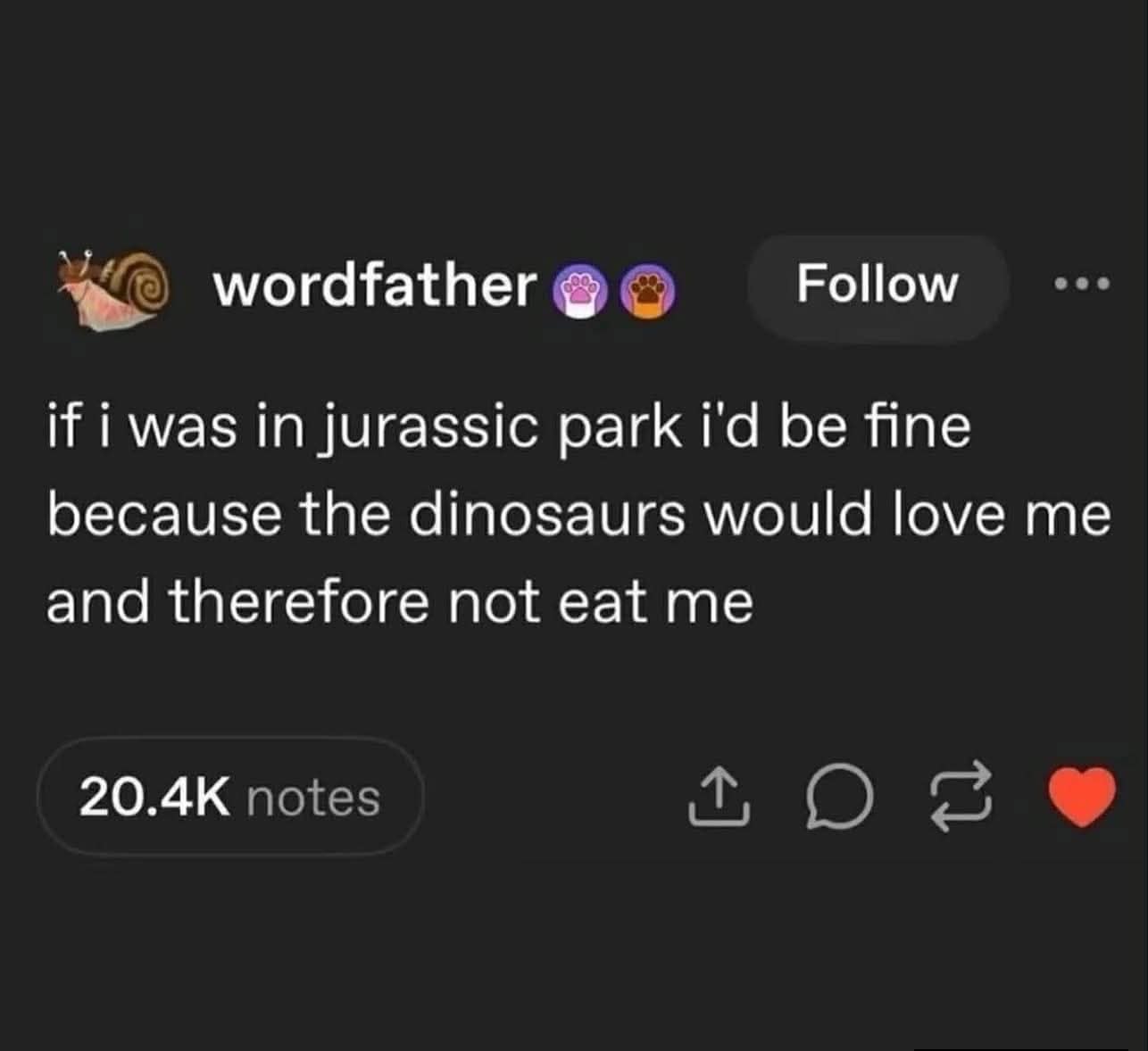 A dark-mode Tumblr classic meme says the writer would survive Jurassic Park because the dinosaurs would love them and therefore not eat them, showcasing the internet’s favorite survival strategy: weaponized delusion with a cute little bow on it.