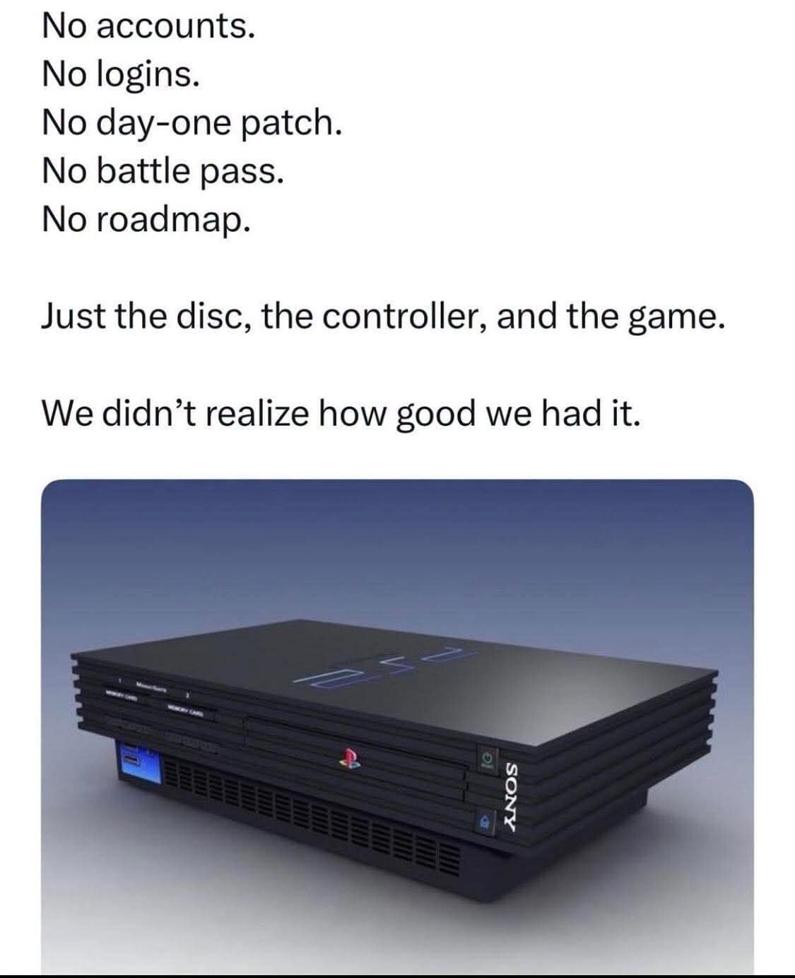 A deeply nostalgic gaming classic meme pays tribute to early 2000s tech simplicity with a sleek product shot of a glossy black Sony PlayStation 2 console. The overlay text delivers a harsh critique of modern live-service gaming, listing everything the PS2 succeeded without: "No accounts. No logins. No day-one patch. No battle pass. No roadmap. Just the disc, the controller, and the game."