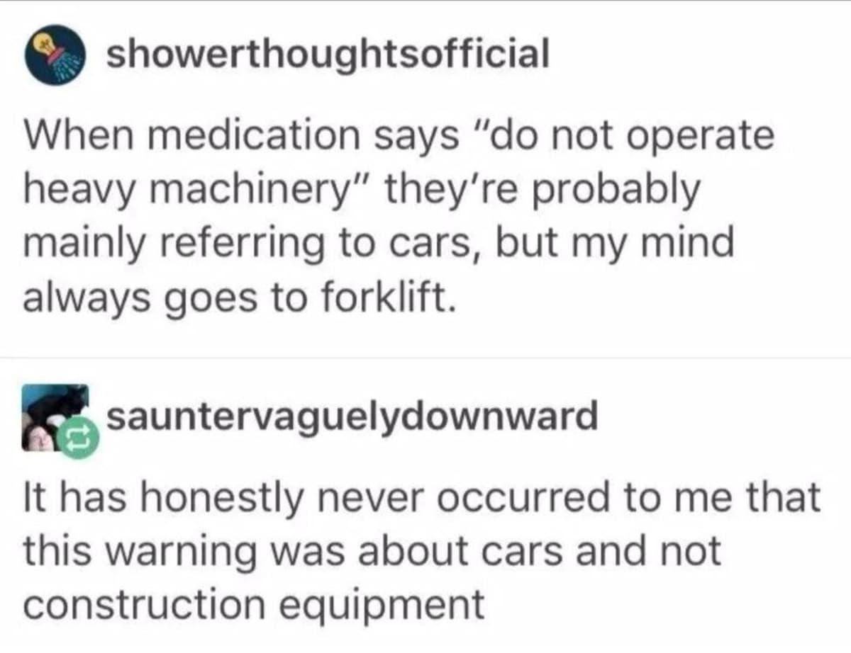 Screenshot of a shower thoughts meme where someone says medication warnings about not operating heavy machinery probably mean cars, but their brain always pictures a forklift, followed by a reply admitting they also assumed it meant construction equipment.