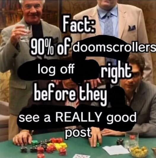 gambling parody image template featured in classic memes, utilizing a background photo of men playing poker around a table, edited with text that subverts the classic casino quote: "Fact: 90% of doomscrollers log off right before they see a REALLY good post."