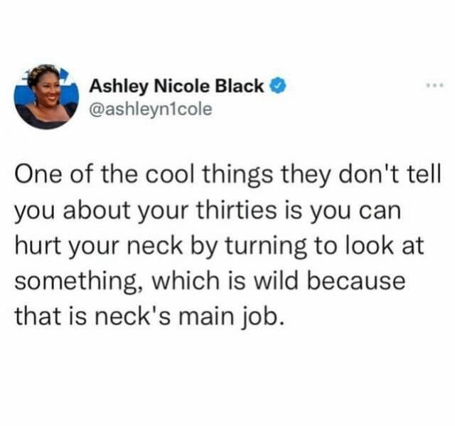 A classic meme tweet block from comedian Ashley Nicole Black (@ashleyn1cole) describing the brutal physical realities of aging: "One of the cool things they don't tell you about your thirties is you can hurt your neck by turning to look at something, which is wild because that is neck's main job."