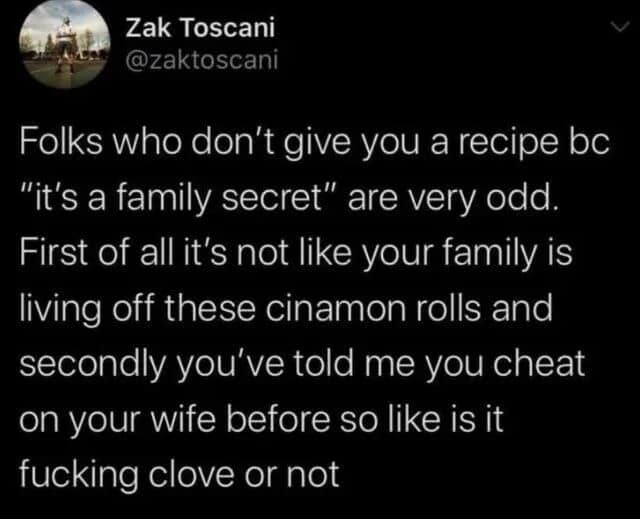 This text-driven classic meme features a viral screenshot from user Zak Toscani dismantling people who protect casual holiday cooking recipes. The paragraph reads: "Folks who don't give you a recipe bc 'it's a family secret' are very odd. First of all it's not like your family is living off these cinamon rolls and secondly you've told me you cheat on your wife before so like is it fucking clove or not".