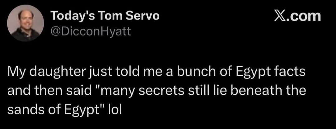 A classic meme capturing a screenshot of an X post by user Today's Tom Servo describing how his daughter listed off historical facts about Egypt before dramatically concluding with: "many secrets still lie beneath the sands of Egypt".