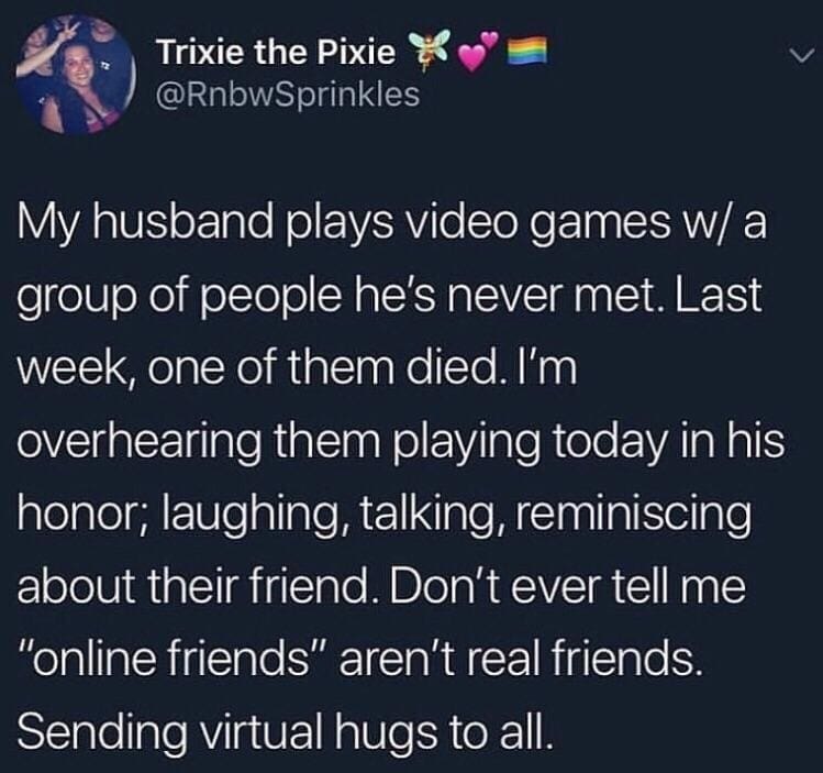 A classic memes heartwarming tweet screenshot from user Trixie the Pixie, describing overhearing her husband's online gaming group laughing and reminiscing to honor a friend who passed away, proving that online friends are completely real.