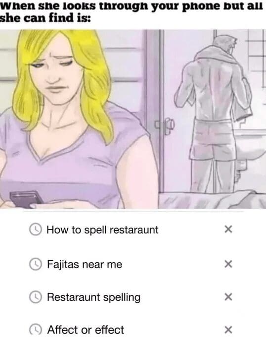 A comforting subverted relationship trope popular among old memes features a suspicious partner looking through a man's phone web browser history only to discover harmlessly desperate searches like "How to spell restaraunt," "Fajitas near me," and "Affect or effect."