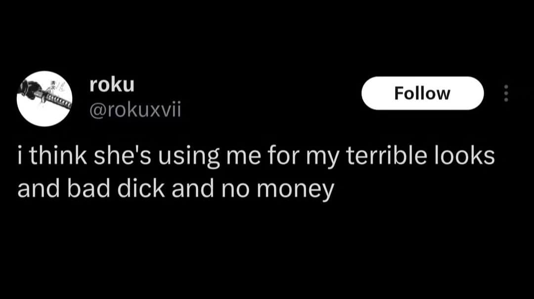 A self-deprecating classic meme screenshot of a dark-mode text post by user roku that deadpans: "i think she's using me for my terrible looks and bad dick and no money".
