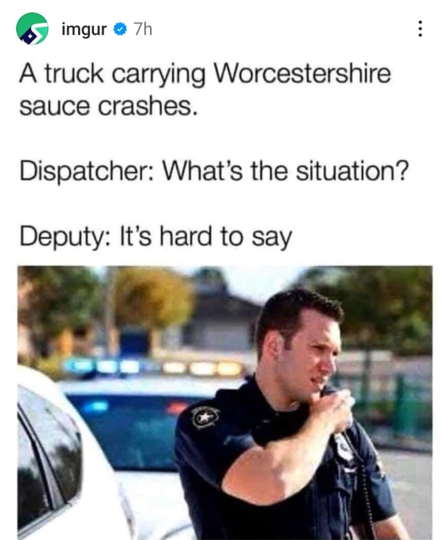 A classic meme wordplay joke featuring a photograph of a focused police officer on his vehicle radio, paired with dialogue about a crashed delivery truck carrying Worcestershire sauce where the responding deputy notes "It's hard to say."