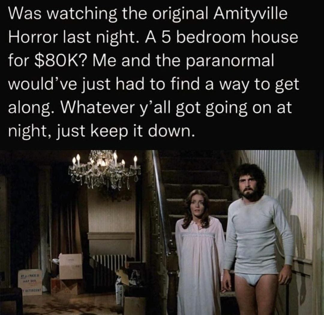 A classic memes real estate parody featuring a movie still from The Amityville Horror, noting that if a five-bedroom house costs only $80,000, the buyer will happily find a way to get along with the local demonic hauntings.