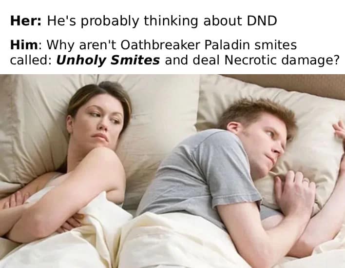 A dnd meme adapting the classic "He's probably thinking about other women" bed template, where the man is staring wideawake at the wall wondering about the rules design of the Oathbreaker Paladin, specifically why their subclass smites aren't called "Unholy Smites" and don't deal natural necrotic damage.