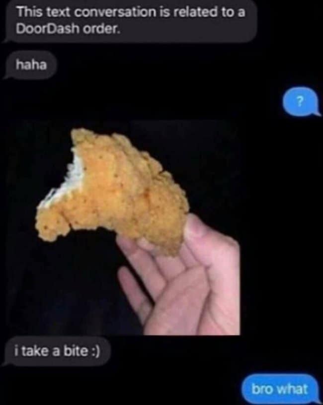 A hilarious DoorDash screenshot details a bold food-theft confession, where a courier text-drops a close-up photo of a half-eaten chicken tender alongside the casual caption, "i take a bite :)".
