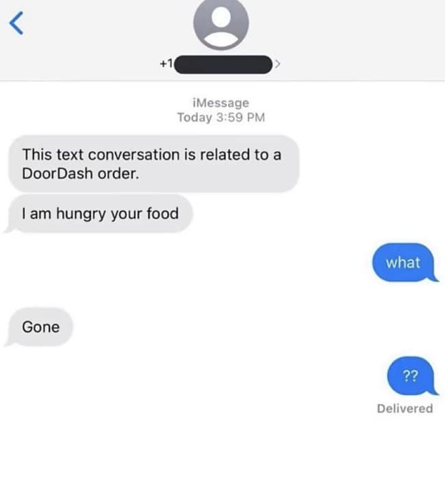 A direct and terrifying text exchange functions as a funny delivery driver text, where a food delivery person bluntly texts the customer "I am hungry your food" followed by the singular word, "Gone."