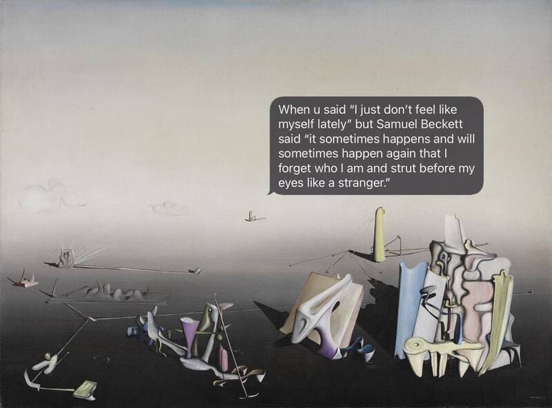 A funny sarcastic text floating in a dark grey speech bubble reading "When u said 'I just don't feel like myself lately' but Samuel Beckett said 'it sometimes happens and will sometimes happen again that I forget who I am and strut before my eyes like a stranger'," placed over Yves Tanguy's sparse, dreamlike surrealist painting Mama, Papa is Wounded!