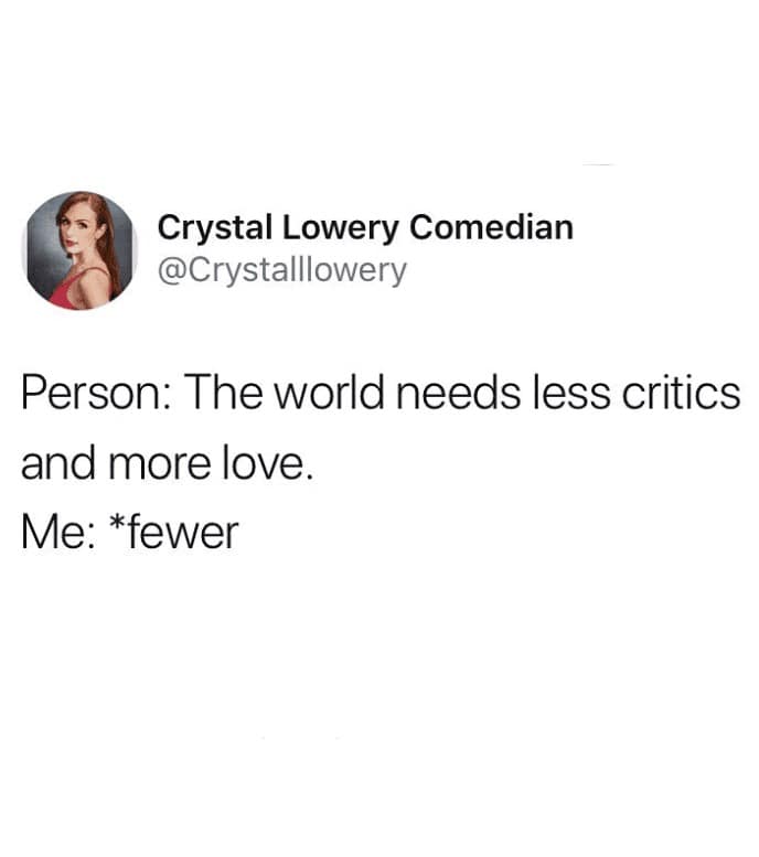 classic pedantic interruption functioning as a grammar meme features comedian Crystal Lowery (@Crystalllowery) destroying a sentimental internet quote ("The world needs less critics and more love") by correcting the count noun usage to "*fewer."