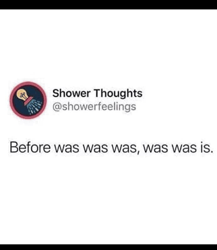 A brain-melting linguistic paradox functioning as a grammar meme shares a text from Shower Thoughts (@showerfeelings) declaring the ultimate existential loop: "Before was was was, was was is."