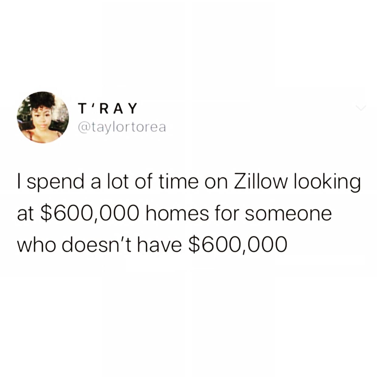 A highly relatable text tweet from a lifestyle meme dump by user @taylortorea confessing to spending hours deeply immersed in browsing high-end Zillow real estate listings despite lacking any financial means to buy a home.