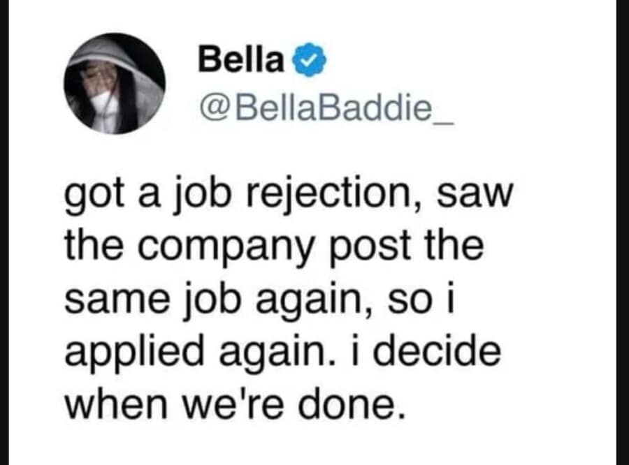 chaotic, confident job application tweet found in a meme dump where user Bella asserts unhinged dominance over her career path, stating that after receiving a company rejection letter, she simply applied to the same re-posted job because she decides when they are done.
