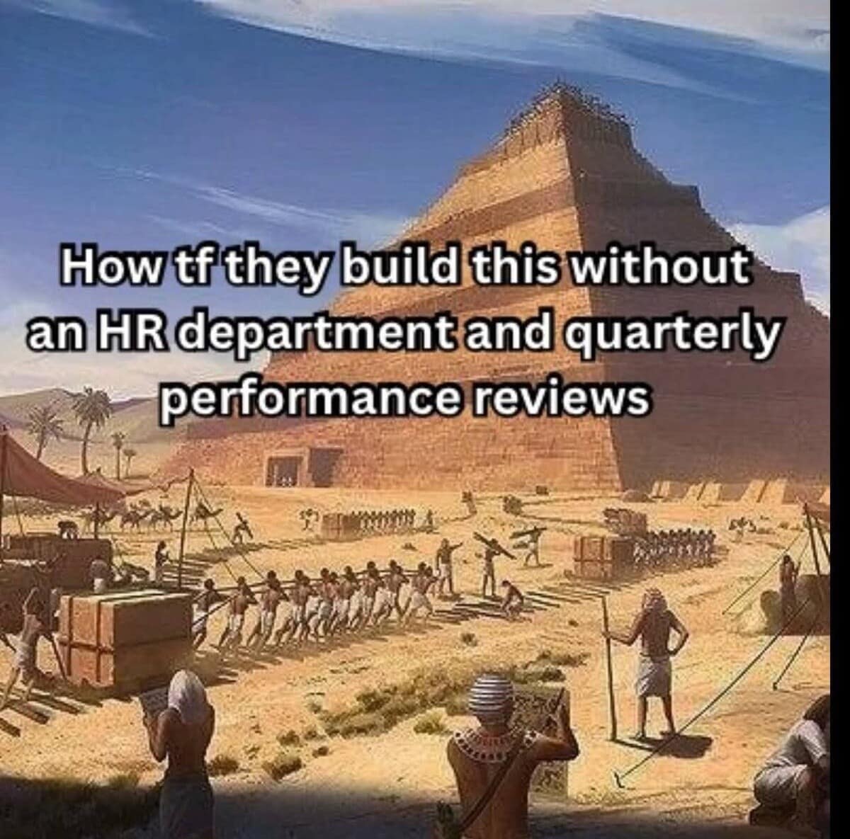 historical workplace parody in a hilarious meme showing an illustration of ancient Egyptian pyramid construction, questioning how they possibly built massive stone monuments without a corporate HR department or quarterly performance reviews.