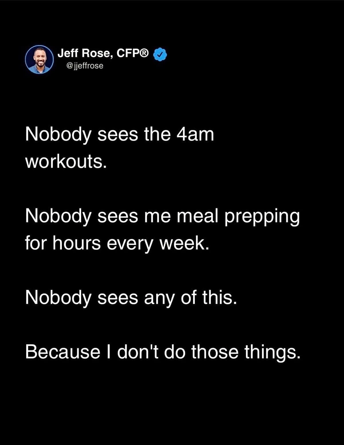 Hustle culture parody memes tracking a clean text post from user Jeff Rose, CFP® that hilariously subverts motivational fitness tropes by stating: "Nobody sees the 4am workouts. Nobody sees me meal prepping for hours every week. Nobody sees any of this. Because I don't do those things."