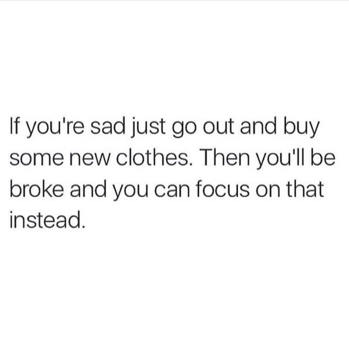 Sarcastic text-based meme advising people to buy clothes when sad so they can focus on being broke.