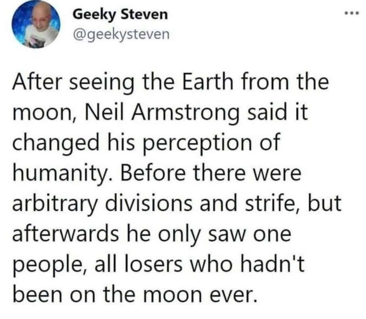 A memes with twist endings historical parody tweet from user Geeky Steven describing Neil Armstrong looking back at Earth from the moon, changing his perception of humanity from arbitrary divisions to simply seeing one global population of losers who have never been to the moon.