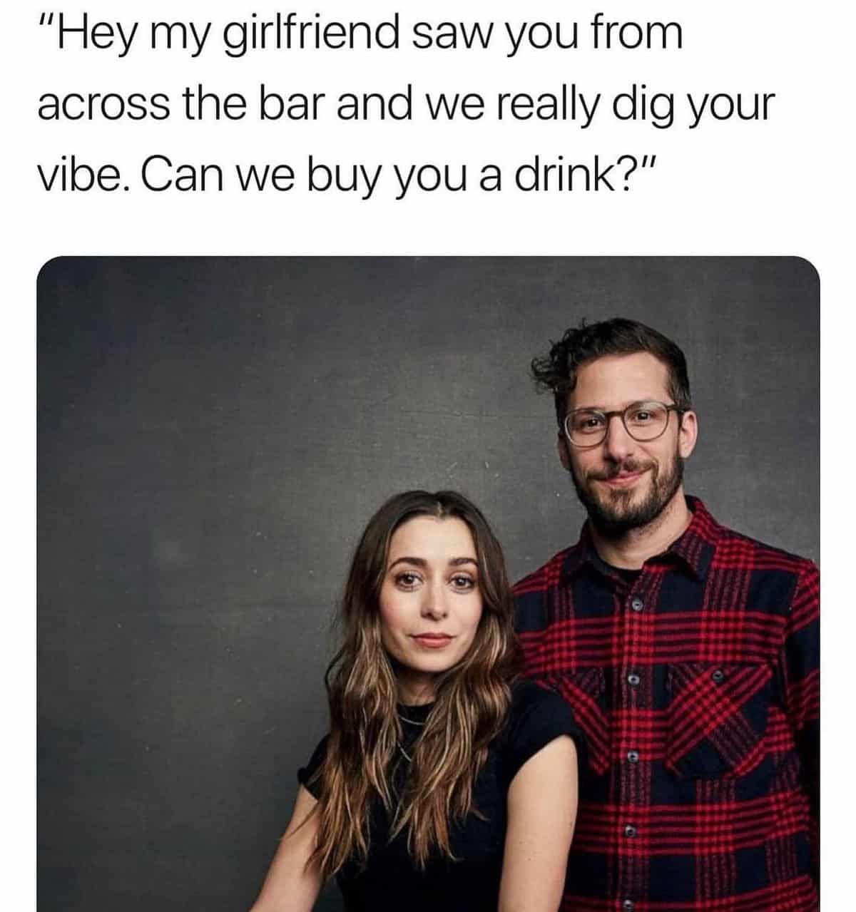 A memes with twist endings, displaying actors Andy Samberg and Cristin Milioti looking directly at the viewer under polyamorous bar approach text: "Hey my girlfriend saw you from across the bar and we really dig your vibe. Can we buy you a drink?"