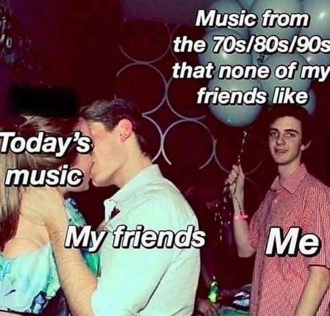 A classic party-isolation music meme where a kissing couple is labeled "Today's music" and "My friends," while a lonely guy standing nearby holding balloons is labeled "Me" and his balloons read, "Music from the 70s/80s/90s that none of my friends like."